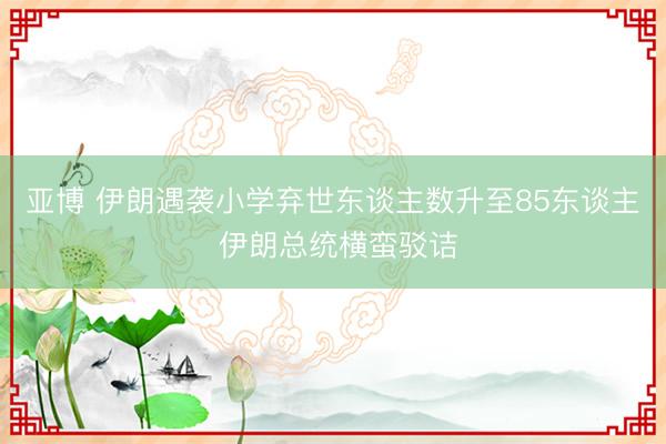 亚博 伊朗遇袭小学弃世东谈主数升至85东谈主 伊朗总统横蛮驳诘