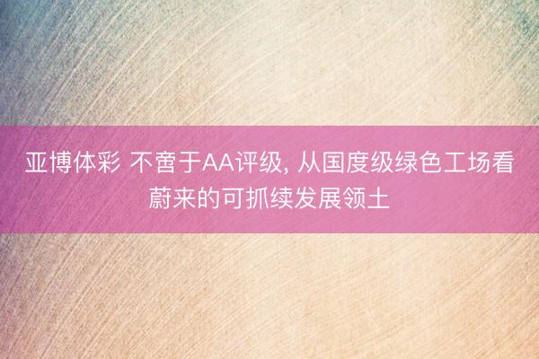 亚博体彩 不啻于AA评级， 从国度级绿色工场看蔚来的可抓续发展领土
