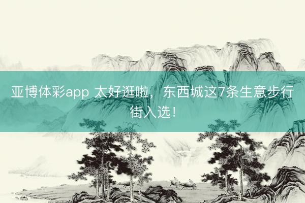 亚博体彩app 太好逛啦，东西城这7条生意步行街入选！