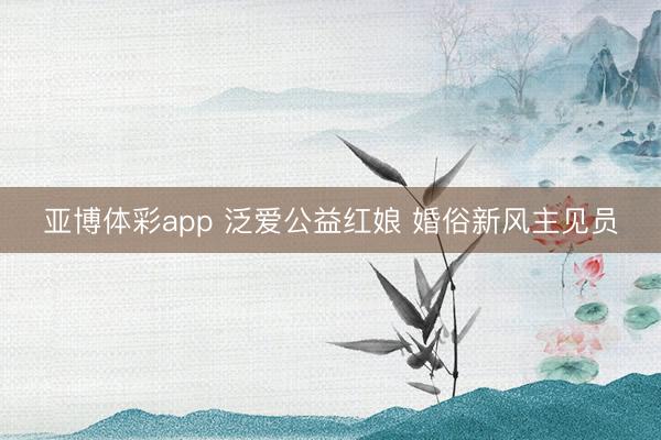 亚博体彩app 泛爱公益红娘 婚俗新风主见员