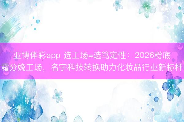 亚博体彩app 选工场=选笃定性：2026粉底霜分娩工场，名宇科技转换助力化妆品行业新标杆
